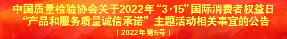 中國質(zhì)量檢驗協(xié)會關于2022年“3·15”國際消費者權(quán)益日“產(chǎn)品和服務質(zhì)量誠信承諾”主題活動相關事宜的公告（2022年第5號）